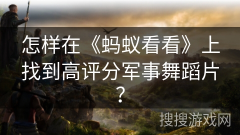 怎样在《蚂蚁看看》上找到高评分军事舞蹈片？