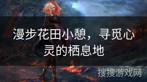 漫步花田小憩，寻觅心灵的栖息地