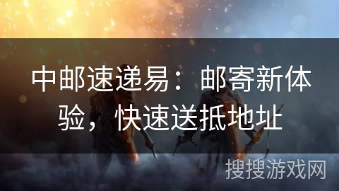 中邮速递易：邮寄新体验，快速送抵地址