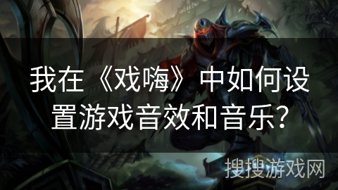 我在《戏嗨》中如何设置游戏音效和音乐? 我在《戏嗨》中如何设置游戏音效和音乐?