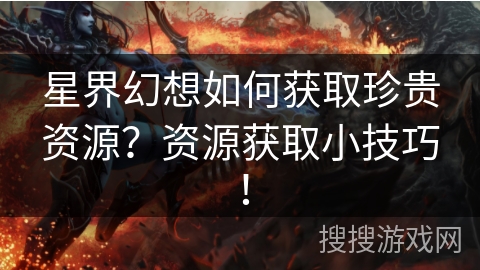 星界幻想如何获取珍贵资源？资源获取小技巧！