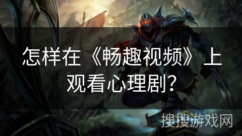 怎样在《畅趣视频》上观看心理剧? 怎样在《畅趣视频》上观看心理剧?