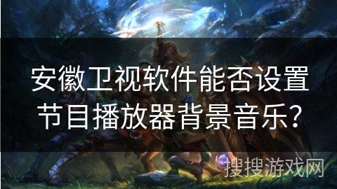 安徽卫视软件能否设置节目播放器背景音乐？