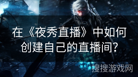 在《夜秀直播》中如何创建自己的直播间？