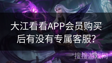 大江看看APP会员购买后有没有专属客服？