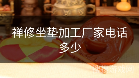 禅修坐垫加工厂家电话多少 禅修坐垫加工厂家电话多少