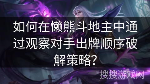如何在懒熊斗地主中通过观察对手出牌顺序破解策略? 如何在懒熊斗地主中通过观察对手出牌顺序破解策略?