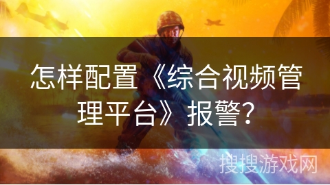 怎样配置《综合视频管理平台》报警? 怎样配置《综合视频管理平台》报警?