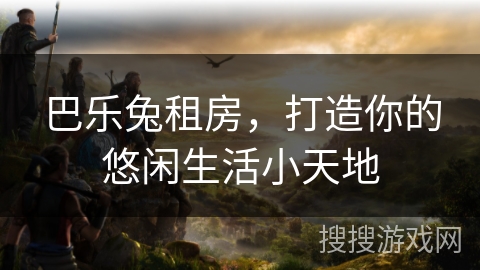 巴乐兔租房，打造你的悠闲生活小天地