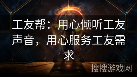 工友帮：用心倾听工友声音，用心服务工友需求
