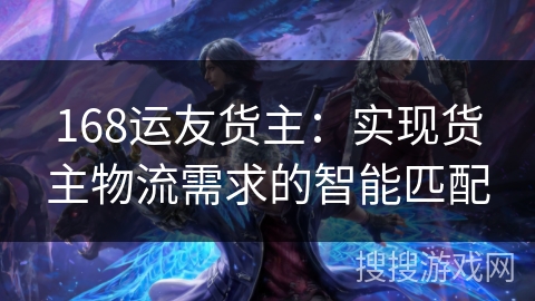 168运友货主：实现货主物流需求的智能匹配