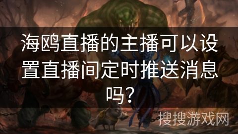 海鸥直播的主播可以设置直播间定时推送消息吗? 海鸥直播的主播可以设置直播间定时推送消息吗?