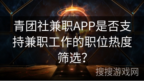 青团社兼职APP是否支持兼职工作的职位热度筛选？