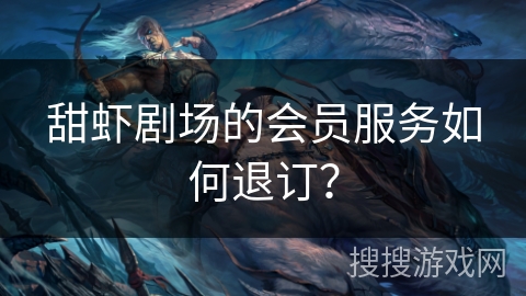 甜虾剧场的会员服务如何退订？