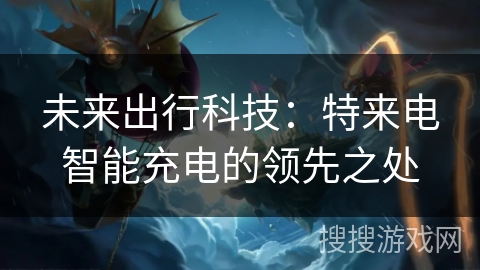 未来出行科技:特来电智能充电的领先之处 未来出行科技:特来电智能充电的领先之处