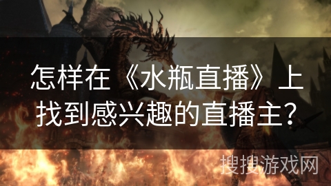 怎样在《水瓶直播》上找到感兴趣的直播主? 怎样在《水瓶直播》上找到感兴趣的直播主?