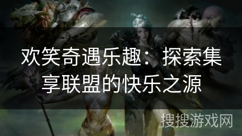 欢笑奇遇乐趣:探索集享联盟的快乐之源 欢笑奇遇乐趣:探索集享联盟的快乐之源