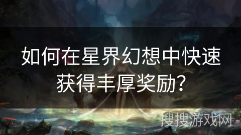 如何在星界幻想中快速获得丰厚奖励？