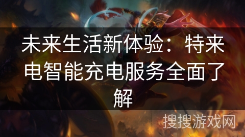 未来生活新体验:特来电智能充电服务全面了解 未来生活新体验:特来电智能充电服务全面了解