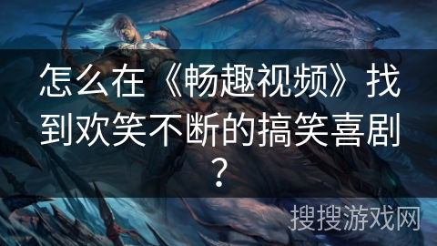 怎么在《畅趣视频》找到欢笑不断的搞笑喜剧？