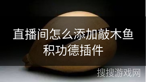 直播间怎么添加敲木鱼积功德插件 直播间怎么添加敲木鱼积功德插件