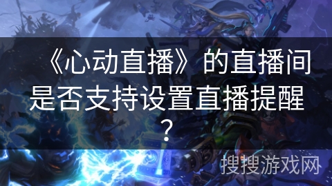 《心动直播》的直播间是否支持设置直播提醒？