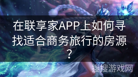 在联享家APP上如何寻找适合商务旅行的房源？