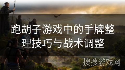 跑胡子游戏中的手牌整理技巧与战术调整