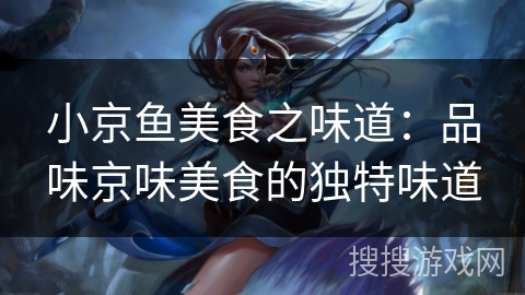 小京鱼美食之味道：品味京味美食的独特味道