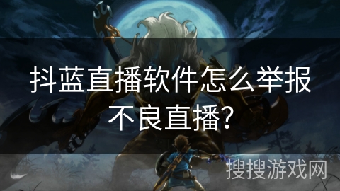 抖蓝直播软件怎么举报不良直播？