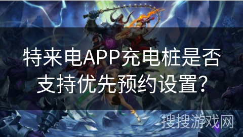 特来电APP充电桩是否支持优先预约设置？