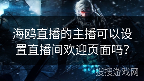 海鸥直播的主播可以设置直播间欢迎页面吗? 海鸥直播的主播可以设置直播间欢迎页面吗?