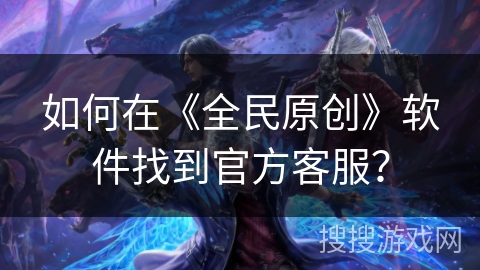 如何在《全民原创》软件找到官方客服？