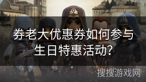 券老大优惠券如何参与生日特惠活动? 券老大优惠券如何参与生日特惠活动?