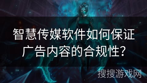 智慧传媒软件如何保证广告内容的合规性？