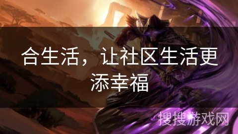 合生活,让社区生活更添幸福 合生活,让社区生活更添幸福