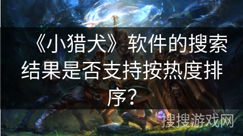 《小猎犬》软件的搜索结果是否支持按热度排序? 《小猎犬》软件的搜索结果是否支持按热度排序?