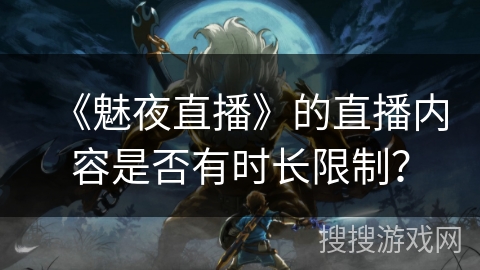 《魅夜直播》的直播内容是否有时长限制？