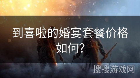 到喜啦的婚宴套餐价格如何? 到喜啦的婚宴套餐价格如何?