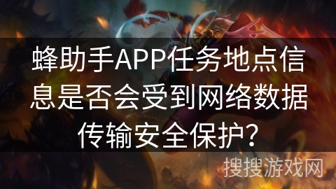 蜂助手APP任务地点信息是否会受到网络数据传输安全保护? 蜂助手APP任务地点信息是否会受到网络数据传输安全保护?