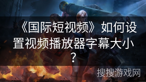 《国际短视频》如何设置视频播放器字幕大小? 《国际短视频》如何设置视频播放器字幕大小?