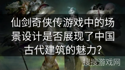仙剑奇侠传游戏中的场景设计是否展现了中国古代建筑的魅力？