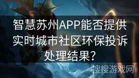 智慧苏州APP能否提供实时城市社区环保投诉处理结果? 智慧苏州APP能否提供实时城市社区环保投诉处理结果?