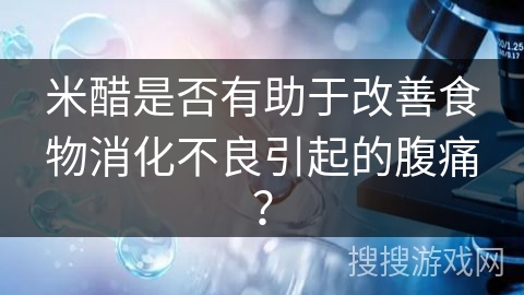 米醋是否有助于改善食物消化不良引起的腹痛?