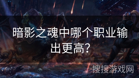 暗影之魂中哪个职业输出更高? 暗影之魂中哪个职业输出更高?