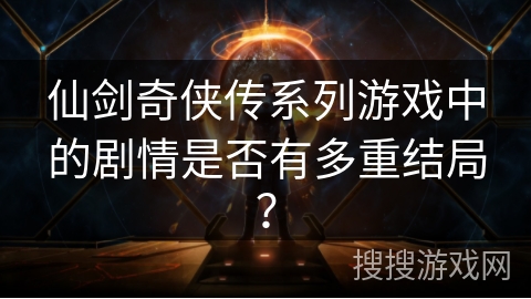 仙剑奇侠传系列游戏中的剧情是否有多重结局? 仙剑奇侠传系列游戏中的剧情是否有多重结局?