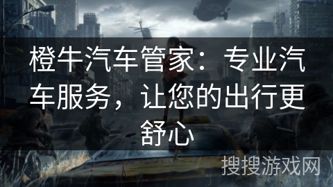 橙牛汽车管家:专业汽车服务,让您的出行更舒心 橙牛汽车管家:专业汽车服务,让您的出行更舒心