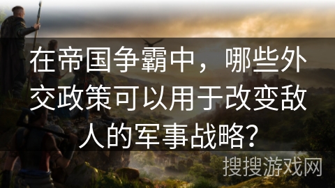 在帝国争霸中,哪些外交政策可以用于改变敌人的军事战略? 在帝国争霸中,哪些外交政策可以用于改变敌人的军事战略?