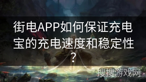 街电APP如何保证充电宝的充电速度和稳定性？