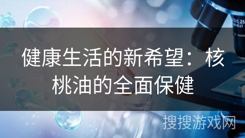 健康生活的新希望:核桃油的全面保健